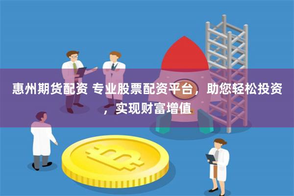 惠州期货配资 专业股票配资平台，助您轻松投资，实现财富增值