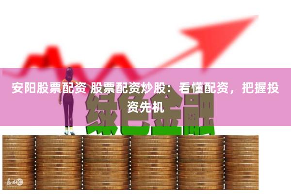安阳股票配资 股票配资炒股：看懂配资，把握投资先机