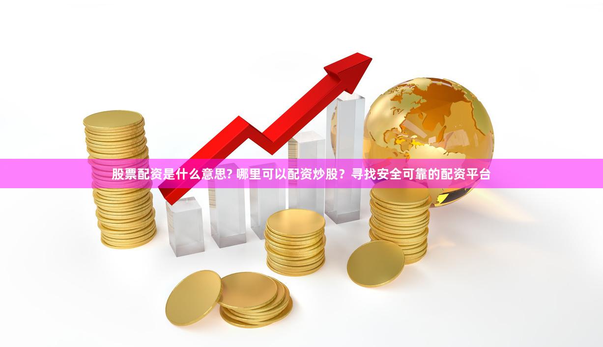 股票配资是什么意思? 哪里可以配资炒股？寻找安全可靠的配资平台