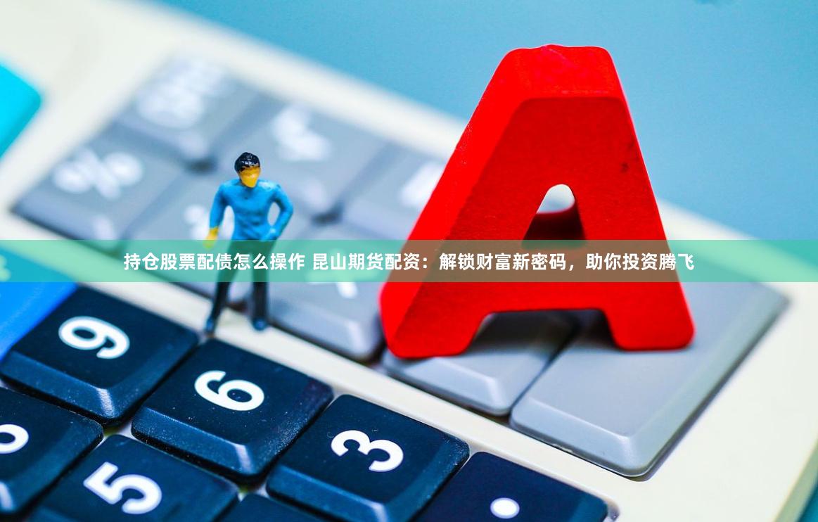 持仓股票配债怎么操作 昆山期货配资：解锁财富新密码，助你投资腾飞