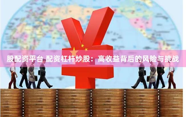 股配资平台 配资杠杆炒股：高收益背后的风险与挑战