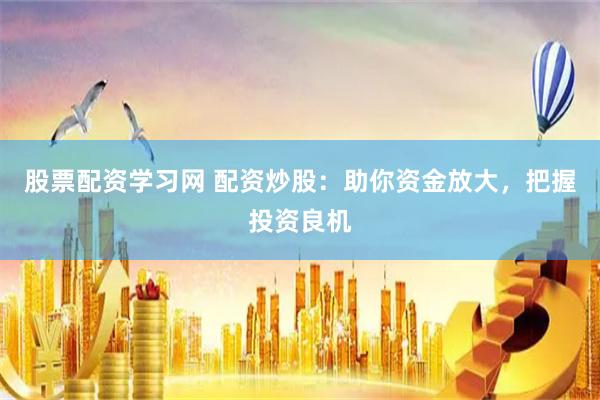 股票配资学习网 配资炒股：助你资金放大，把握投资良机