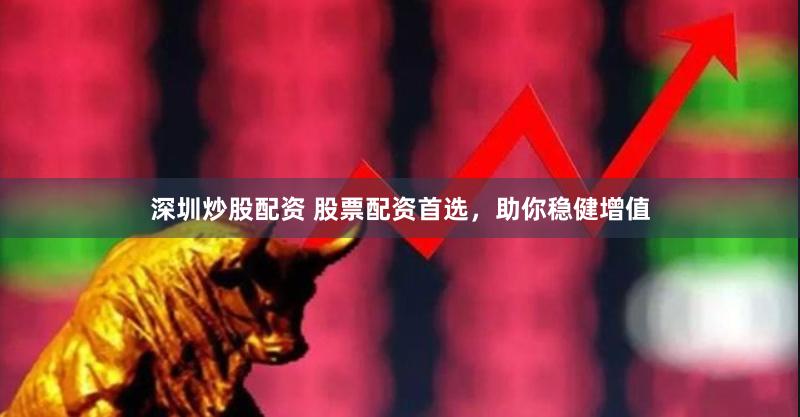 深圳炒股配资 股票配资首选，助你稳健增值
