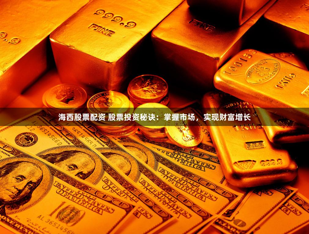 海西股票配资 股票投资秘诀：掌握市场，实现财富增长