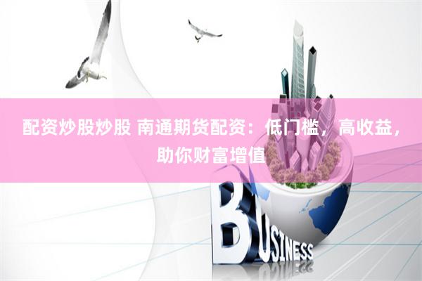 配资炒股炒股 南通期货配资：低门槛，高收益，助你财富增值