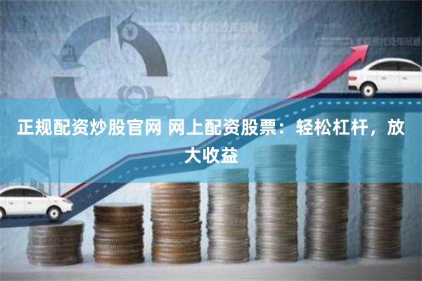 正规配资炒股官网 网上配资股票：轻松杠杆，放大收益