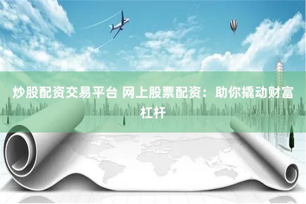 炒股配资交易平台 网上股票配资：助你撬动财富杠杆