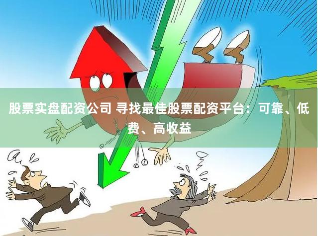 股票实盘配资公司 寻找最佳股票配资平台：可靠、低费、高收益