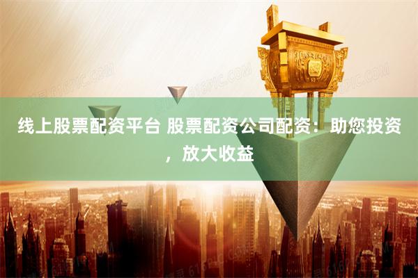 线上股票配资平台 股票配资公司配资：助您投资，放大收益