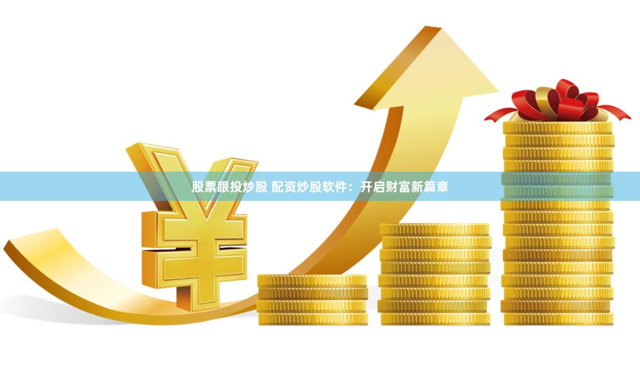 股票跟投炒股 配资炒股软件：开启财富新篇章