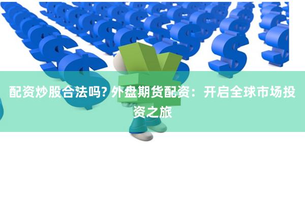 配资炒股合法吗? 外盘期货配资：开启全球市场投资之旅