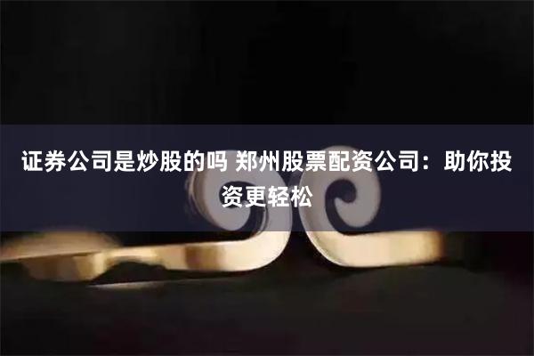 证券公司是炒股的吗 郑州股票配资公司：助你投资更轻松