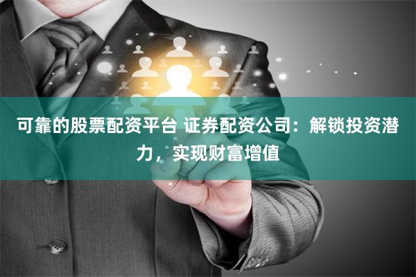 可靠的股票配资平台 证券配资公司：解锁投资潜力，实现财富增值