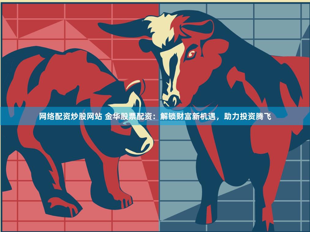 网络配资炒股网站 金华股票配资：解锁财富新机遇，助力投资腾飞