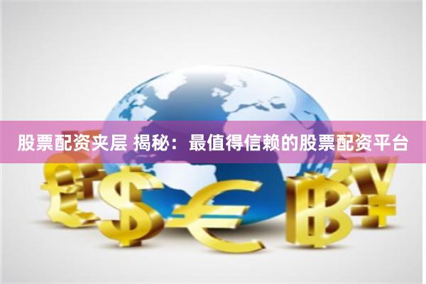 股票配资夹层 揭秘：最值得信赖的股票配资平台