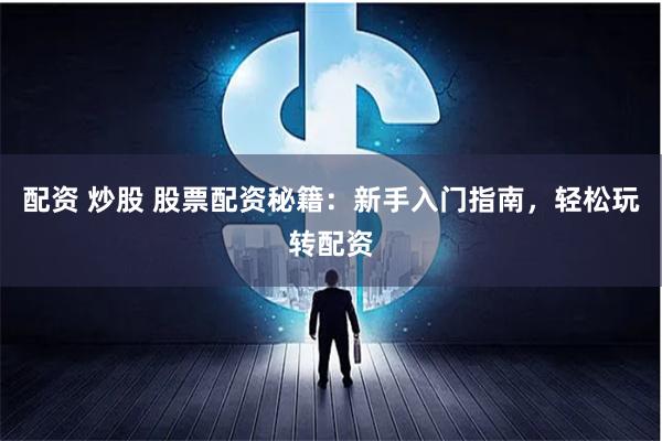 配资 炒股 股票配资秘籍：新手入门指南，轻松玩转配资