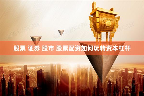 股票 证券 股市 股票配资如何玩转资本杠杆