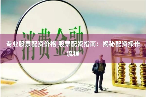 专业股票配资价格 股票配资指南：揭秘配资操作流程