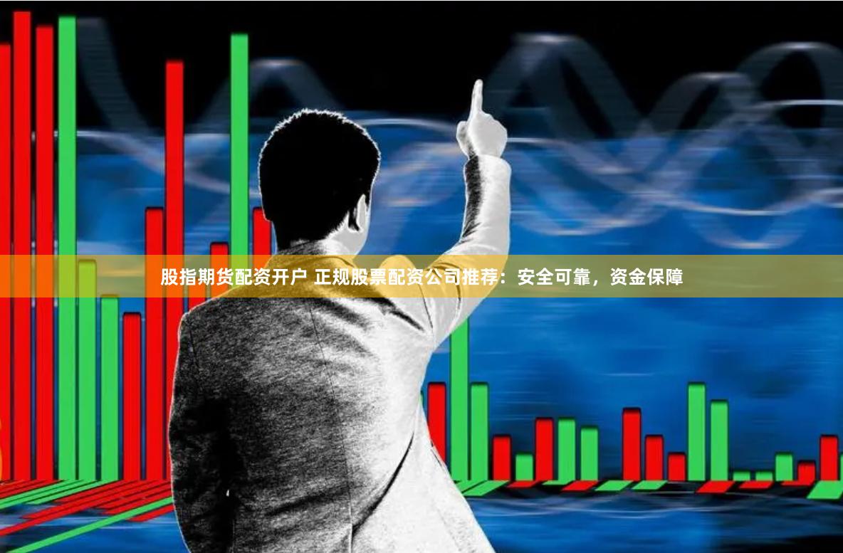 股指期货配资开户 正规股票配资公司推荐：安全可靠，资金保障