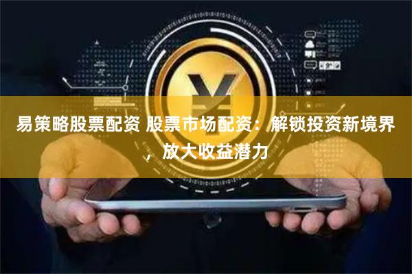 易策略股票配资 股票市场配资：解锁投资新境界，放大收益潜力