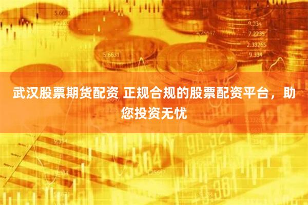 武汉股票期货配资 正规合规的股票配资平台，助您投资无忧