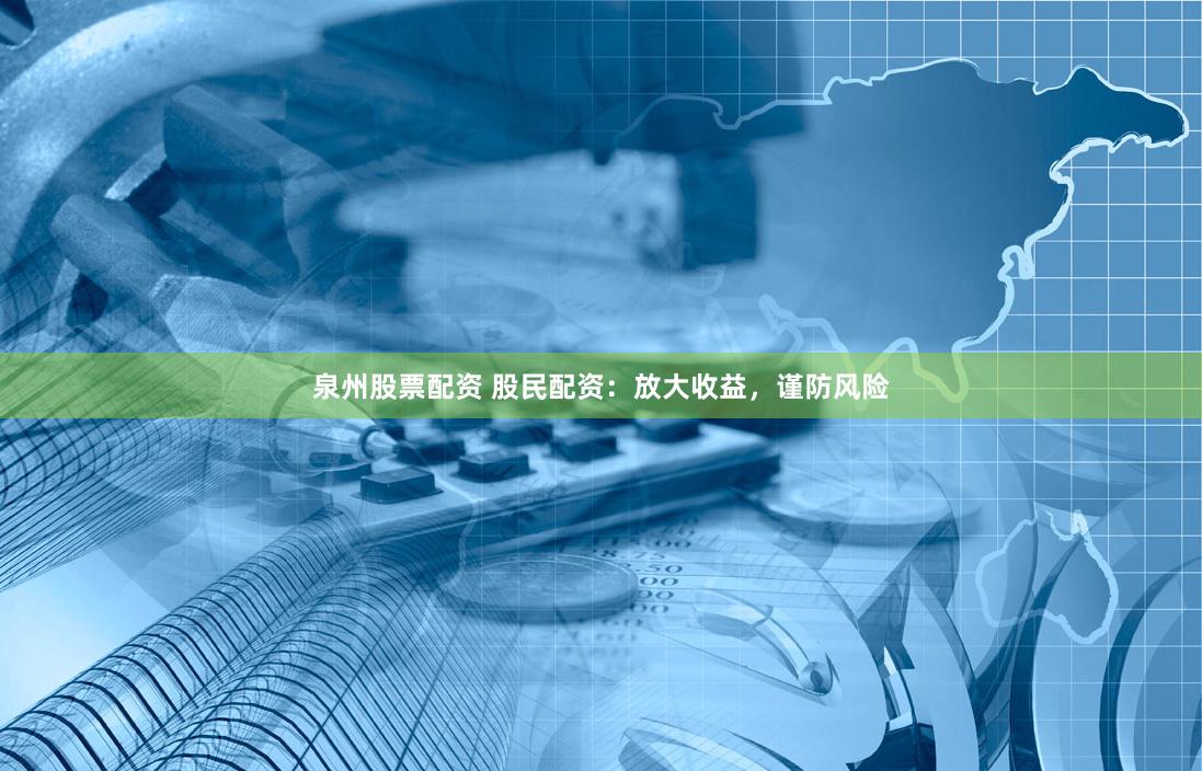 泉州股票配资 股民配资：放大收益，谨防风险