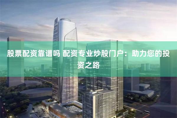 股票配资靠谱吗 配资专业炒股门户：助力您的投资之路
