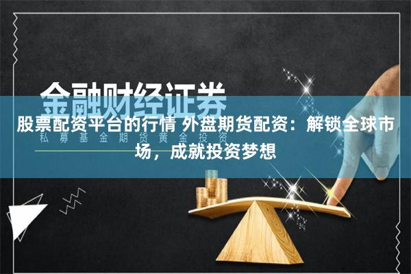 股票配资平台的行情 外盘期货配资：解锁全球市场，成就投资梦想