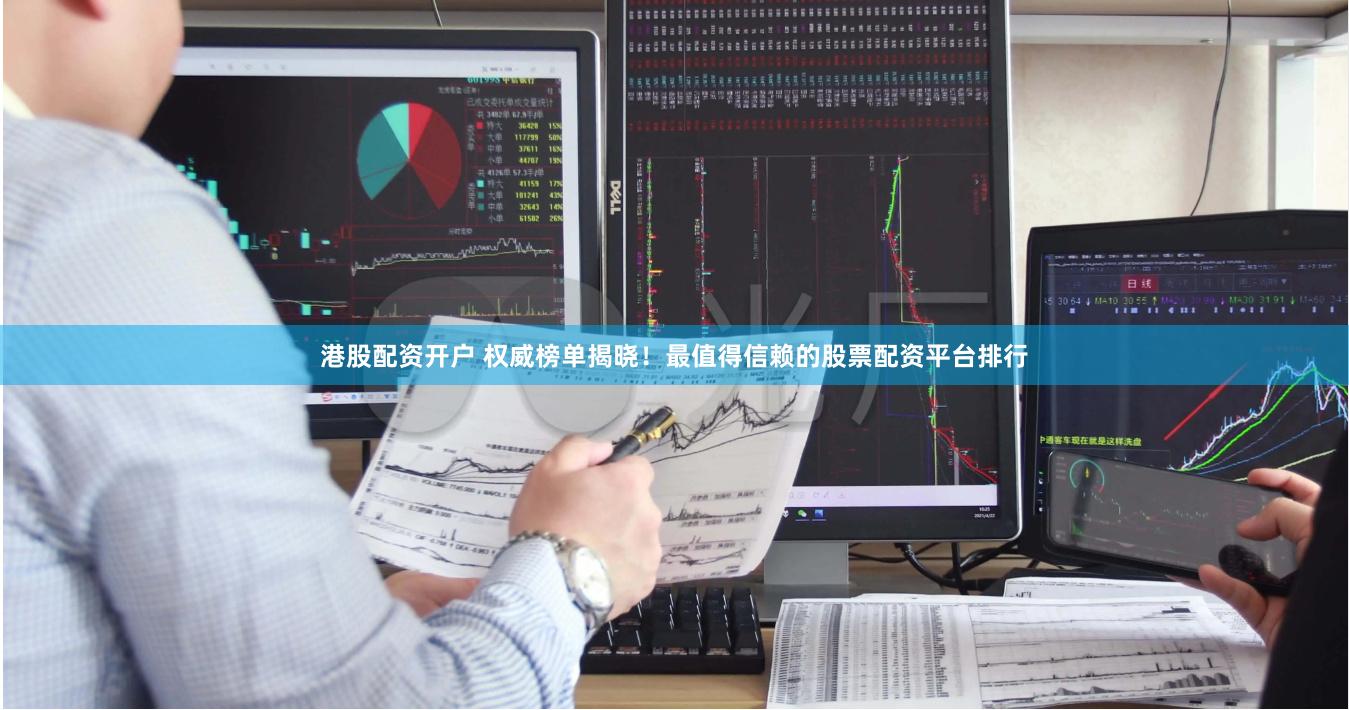 港股配资开户 权威榜单揭晓！最值得信赖的股票配资平台排行