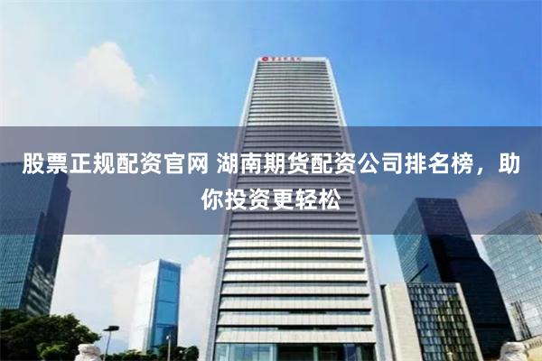 股票正规配资官网 湖南期货配资公司排名榜，助你投资更轻松