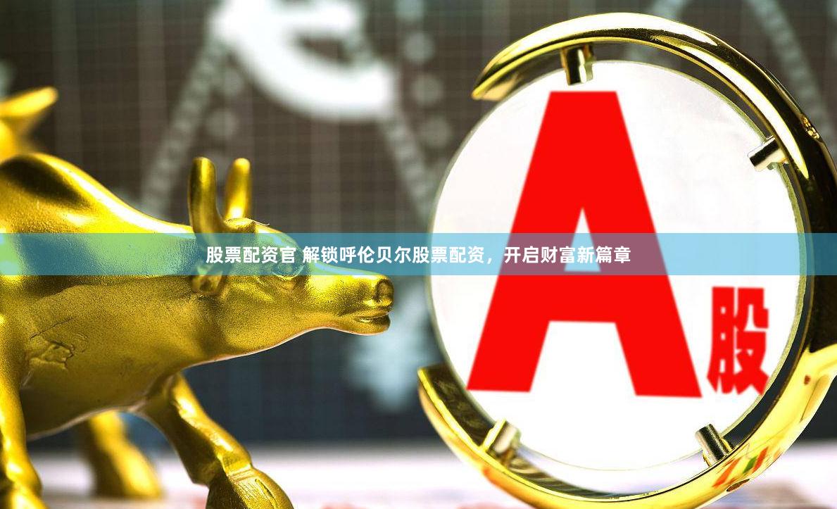 股票配资官 解锁呼伦贝尔股票配资，开启财富新篇章