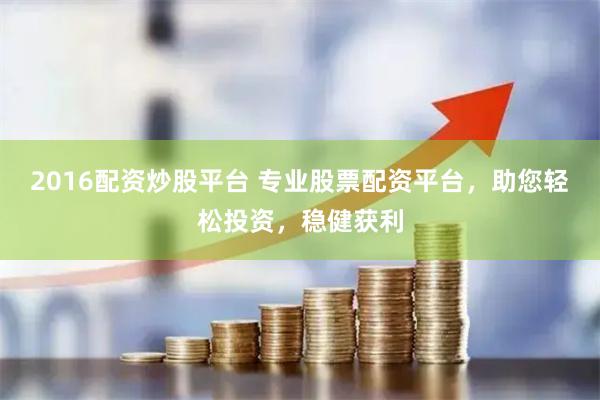 2016配资炒股平台 专业股票配资平台，助您轻松投资，稳健获利