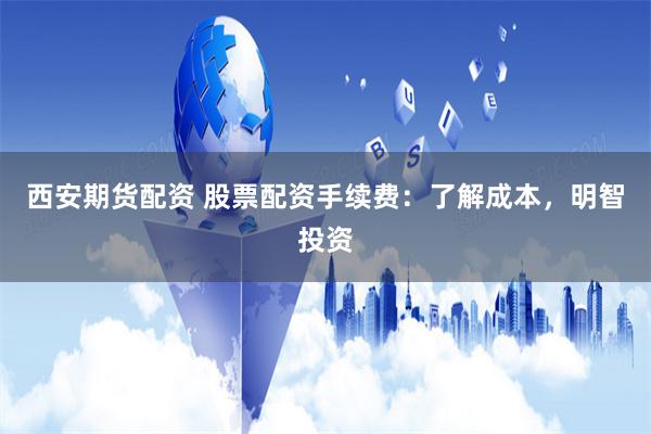 西安期货配资 股票配资手续费：了解成本，明智投资