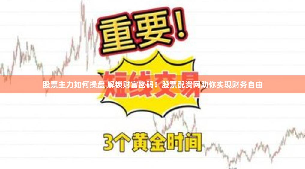股票主力如何操盘 解锁财富密码！股票配资网助你实现财务自由