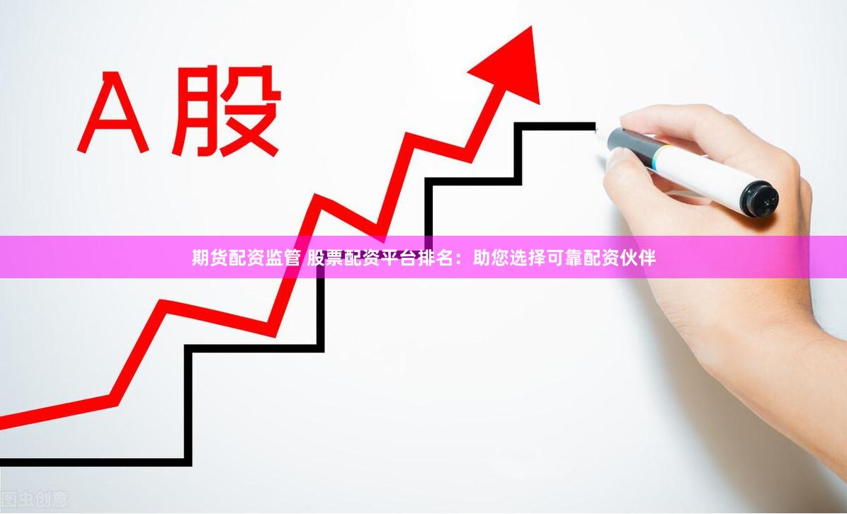 期货配资监管 股票配资平台排名：助您选择可靠配资伙伴