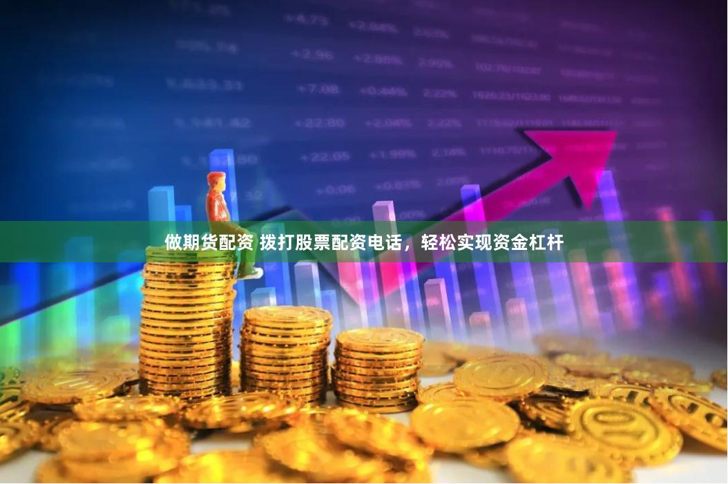 做期货配资 拨打股票配资电话，轻松实现资金杠杆