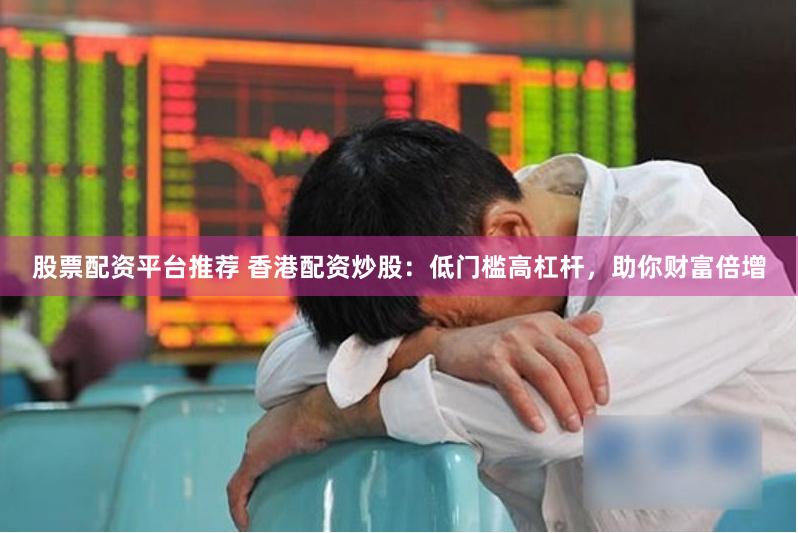 股票配资平台推荐 香港配资炒股：低门槛高杠杆，助你财富倍增