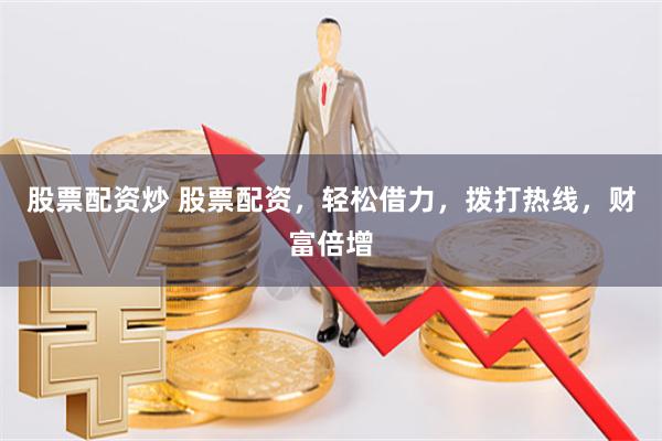股票配资炒 股票配资，轻松借力，拨打热线，财富倍增