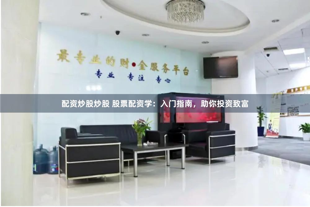 配资炒股炒股 股票配资学：入门指南，助你投资致富