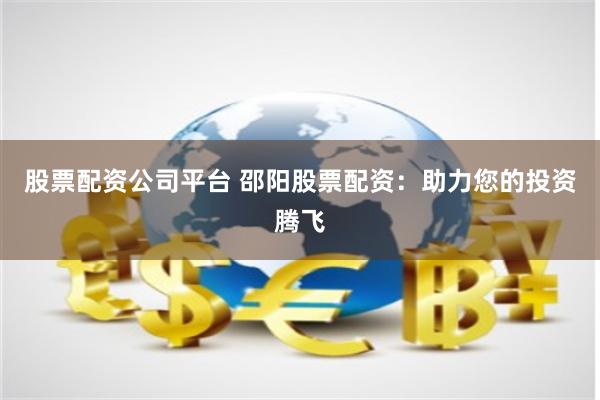 股票配资公司平台 邵阳股票配资：助力您的投资腾飞